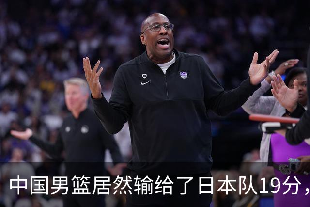 中国男篮居然输给了日本队19分，郭士强从选人和临场指挥都有问题