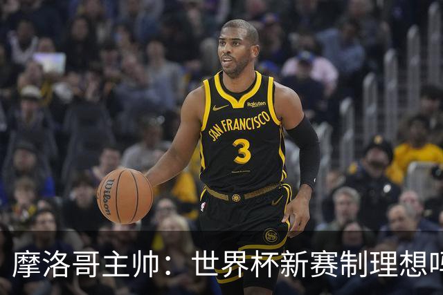 摩洛哥主帅：世界杯新赛制理想吗？也许不，我们有得选吗？没有