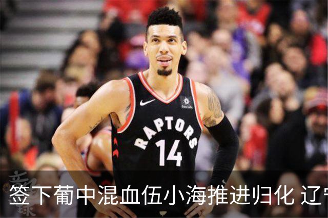 签下葡中混血伍小海推进归化 辽宁铁人中甲冲浪