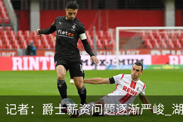 记者：爵士薪资问题逐渐严峻 湖人等队或许可趁机压价得到凯斯勒