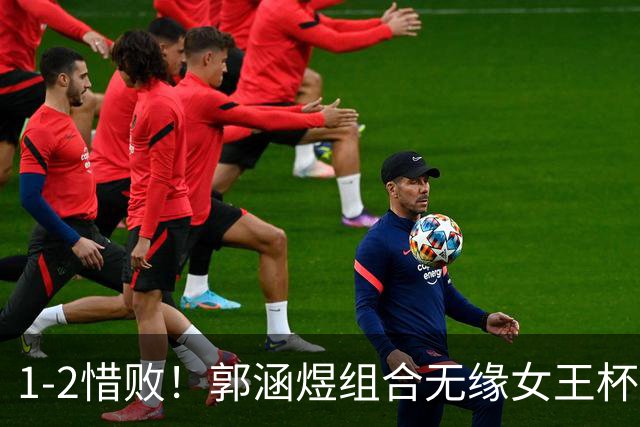 1-2惜败！郭涵煜组合无缘女王杯网球赛女双决赛